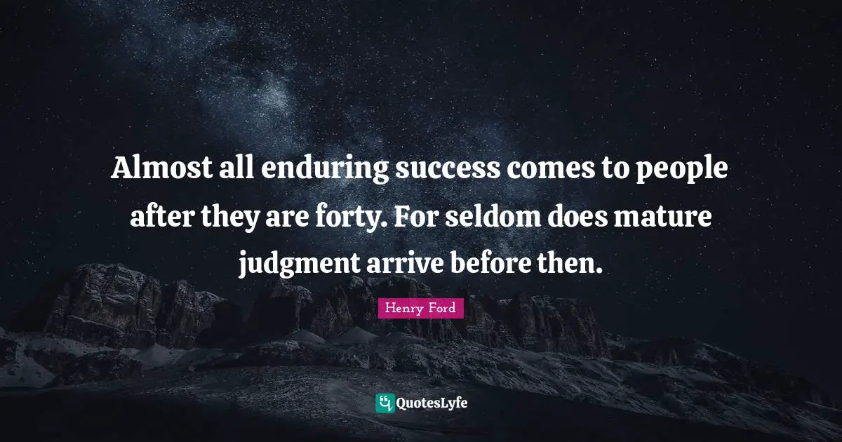 Almost all enduring success comes to people after they are forty. For seldom does mature judgment arrive before then.