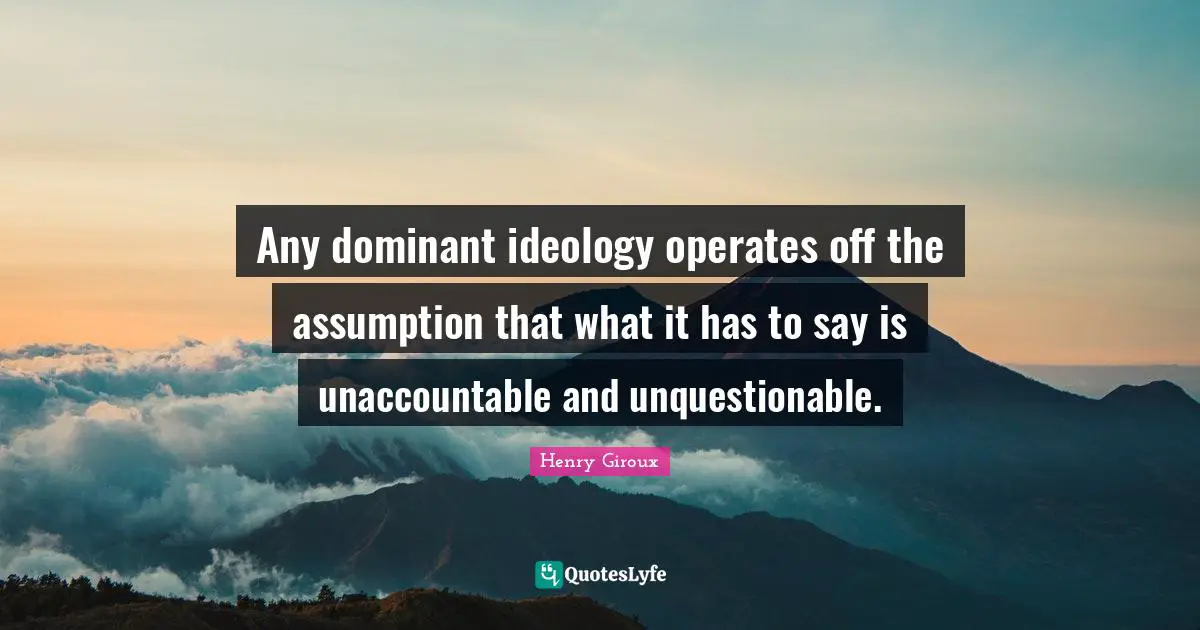 Any dominant ideology operates off the assumption that what it has to say is unaccountable and unquestionable.
