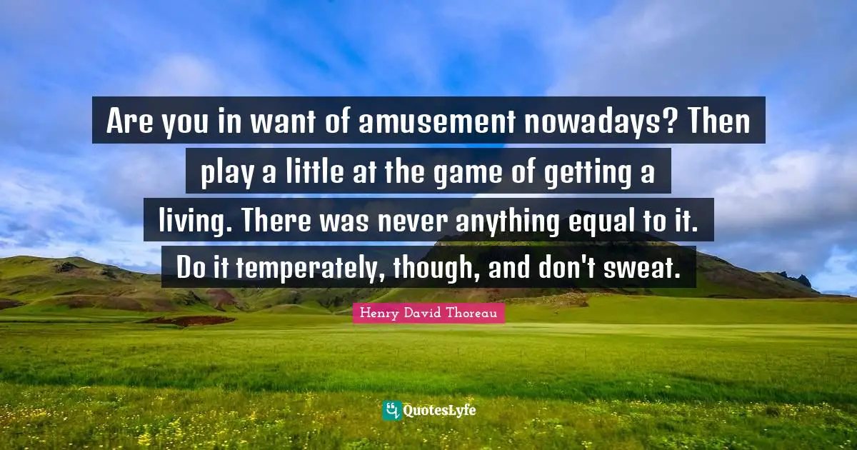 Are you in want of amusement nowadays? Then play a little at the game of getting a living. There was never anything equal to it. Do it temperately, though, and don't sweat.