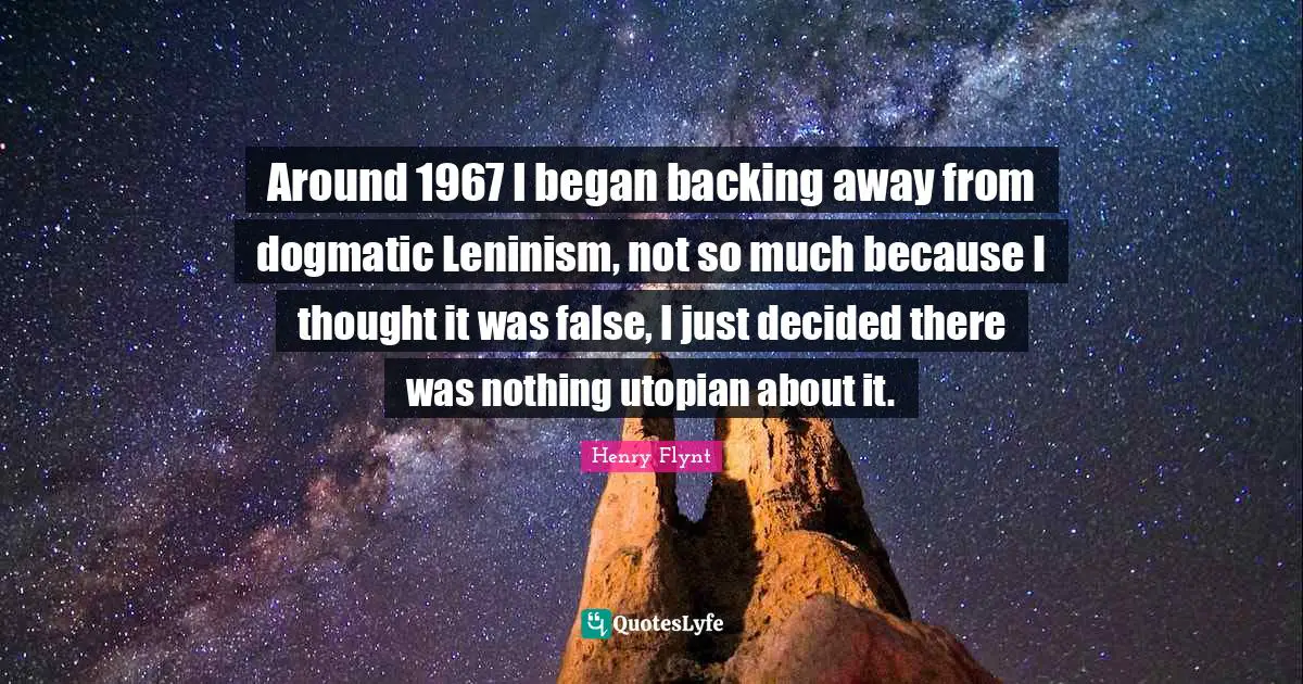 Around 1967 I began backing away from dogmatic Leninism, not so much because I thought it was false, I just decided there was nothing utopian about it.