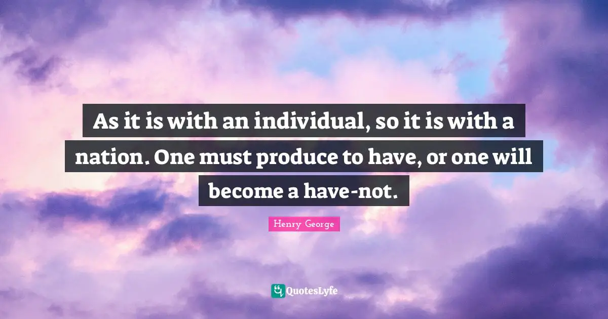 As it is with an individual, so it is with a nation. One must produce to have, or one will become a have-not.