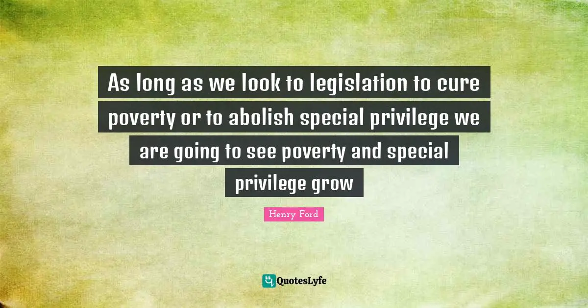 As long as we look to legislation to cure poverty or to abolish special privilege we are going to see poverty and special privilege grow
