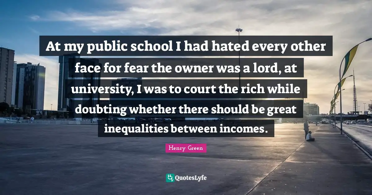 At my public school I had hated every other face for fear the owner was a lord, at university, I was to court the rich while doubting whether there should be great inequalities between incomes.