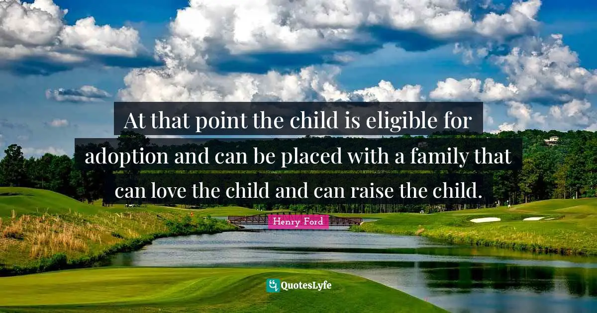 At that point the child is eligible for adoption and can be placed with a family that can love the child and can raise the child.