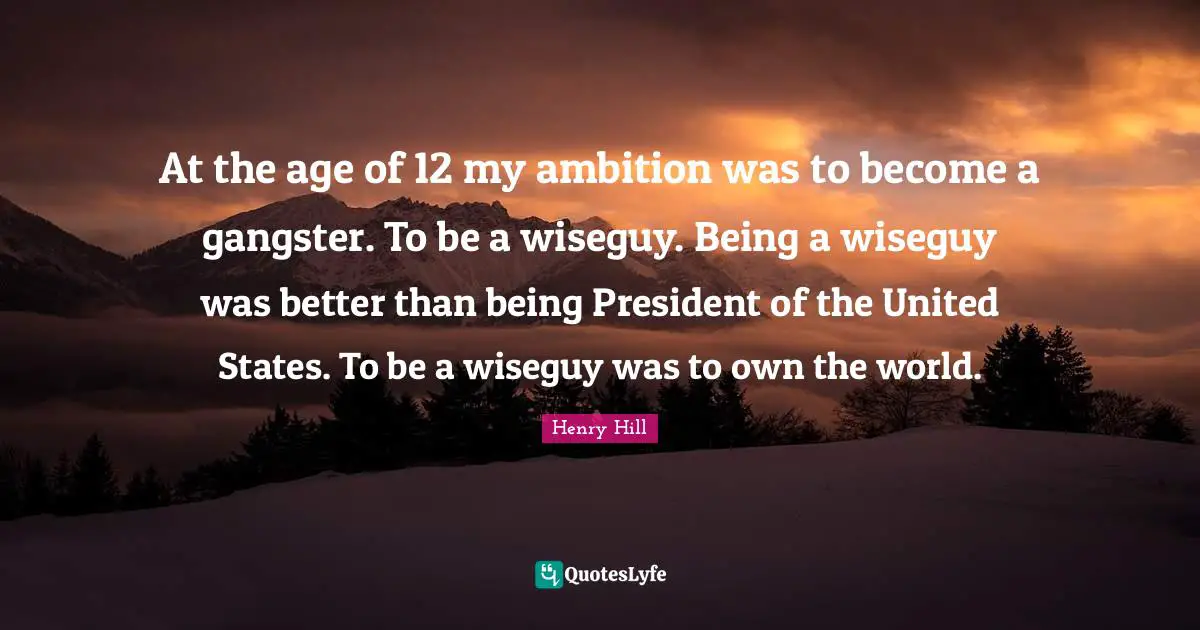 At the age of 12 my ambition was to become a gangster. To be a wiseguy. Being a wiseguy was better than being President of the United States. To be a wiseguy was to own the world.