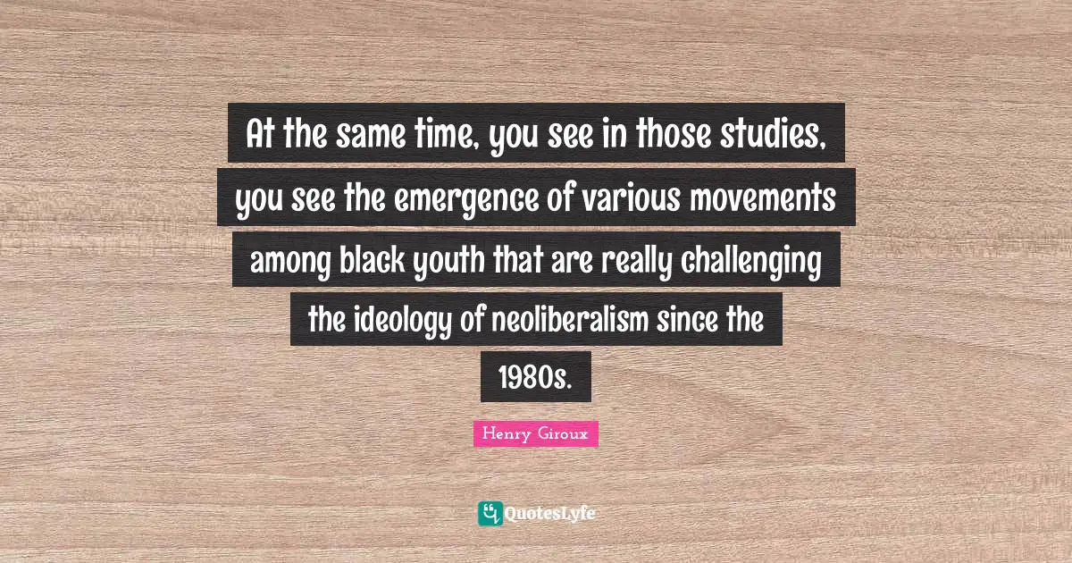 At the same time, you see in those studies, you see the emergence of various movements among black youth that are really challenging the ideology of neoliberalism since the 1980s.