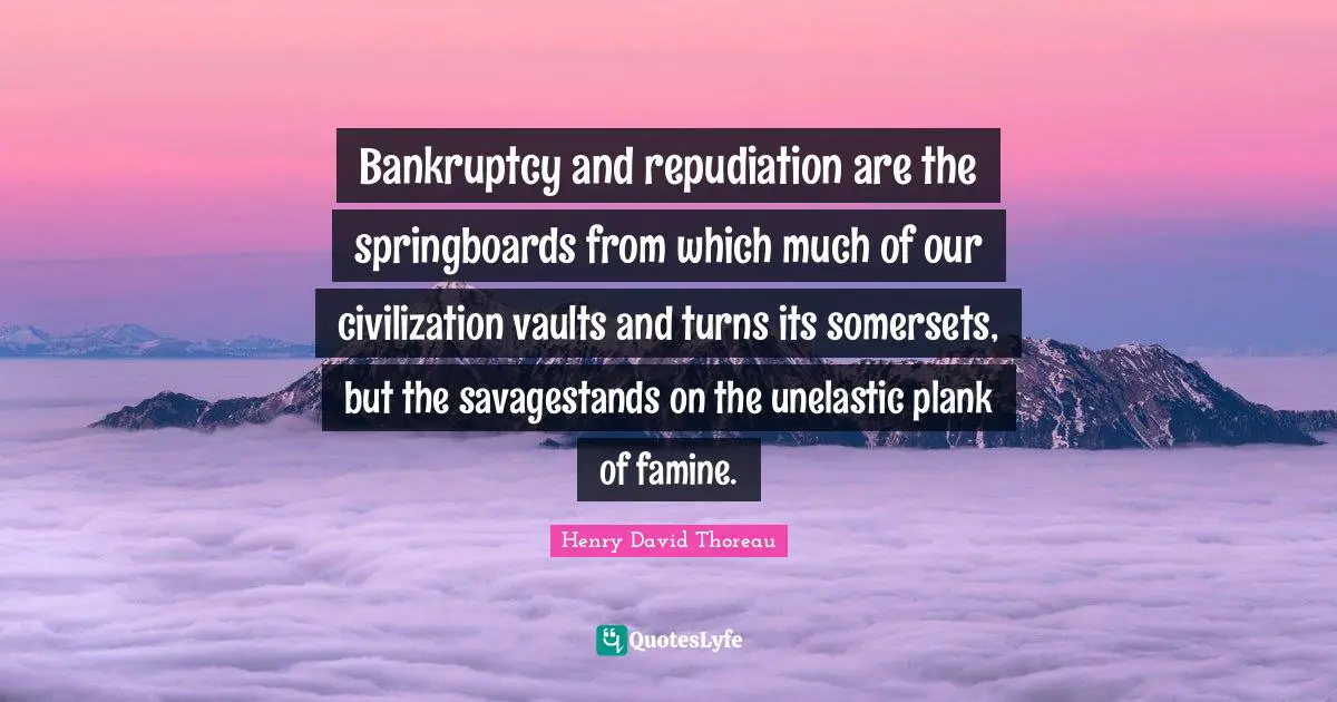 Vaults Quotes: "Bankruptcy and repudiation are the springboards from which much of our civilization vaults and turns its somersets, but the savagestands on the unelastic plank of famine."