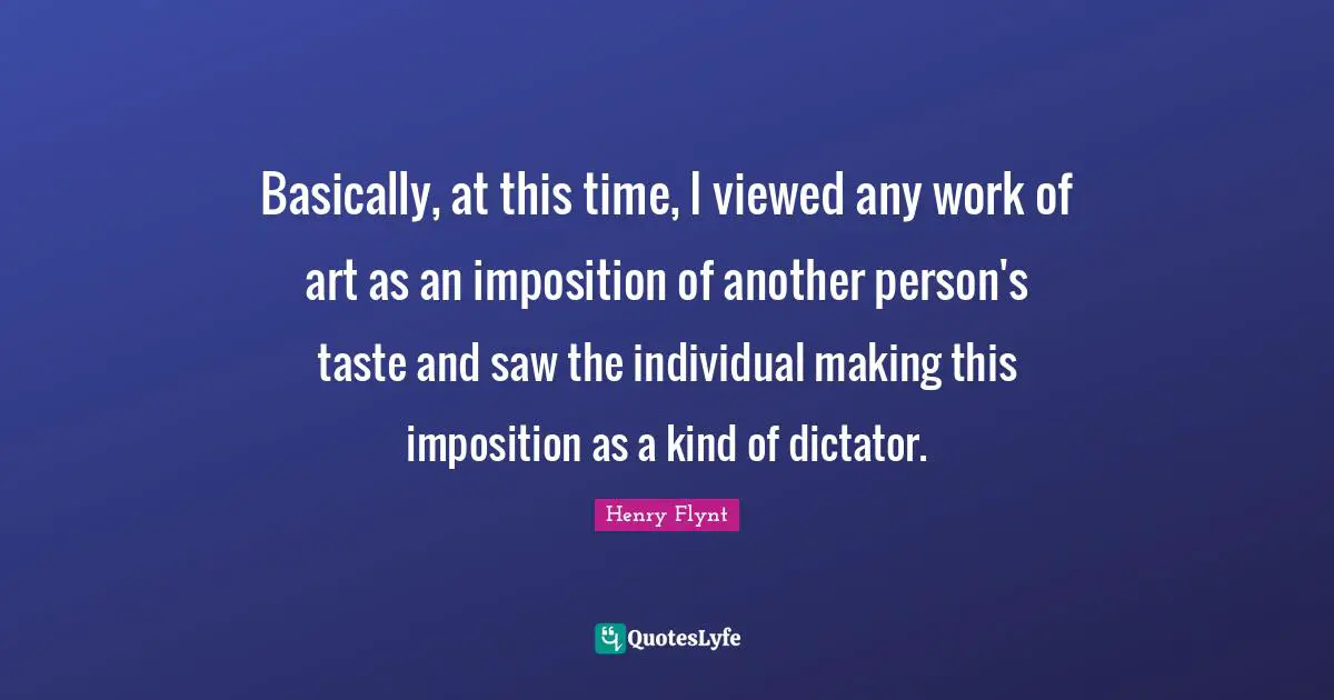 Basically, at this time, I viewed any work of art as an imposition of another person's taste and saw the individual making this imposition as a kind of dictator.