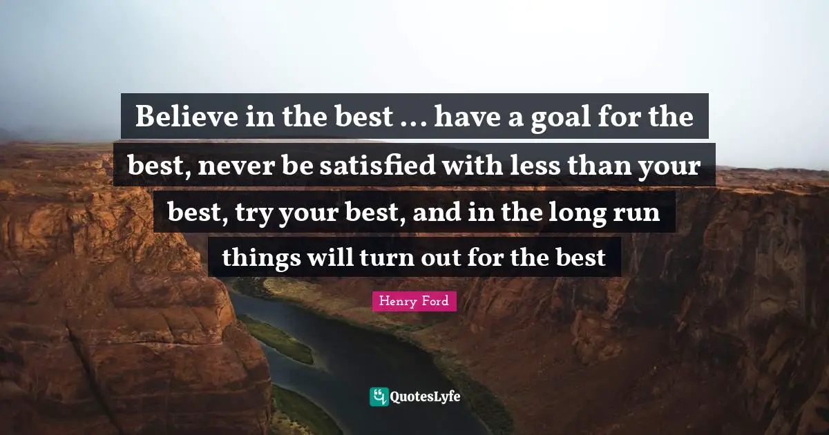 Be Your Best Quotes: "Believe in the best ... have a goal for the best, never be satisfied with less than your best, try your best, and in the long run things will turn out for the best"