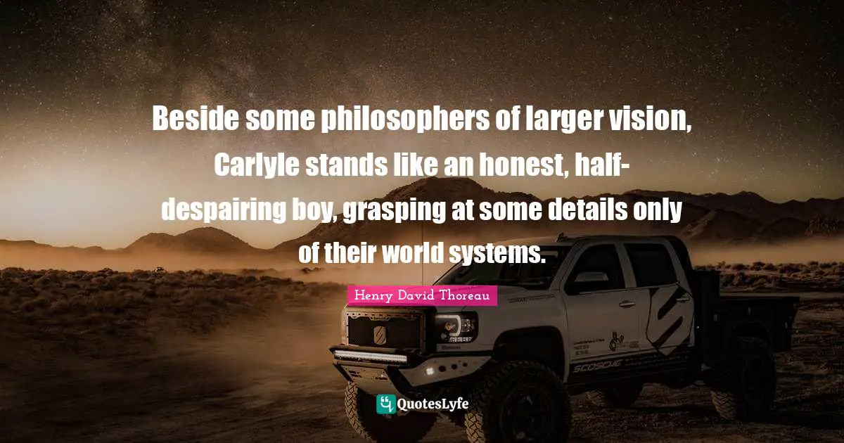 Beside some philosophers of larger vision, Carlyle stands like an honest, half-despairing boy, grasping at some details only of their world systems.
