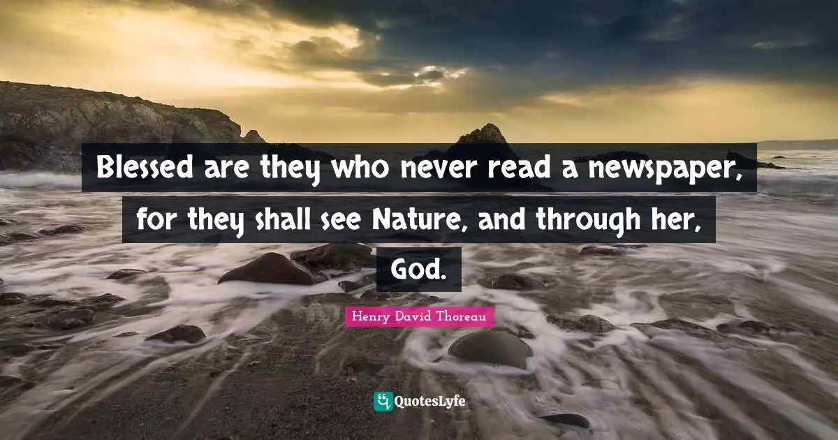 Blessed are they who never read a newspaper, for they shall see Nature, and through her, God.