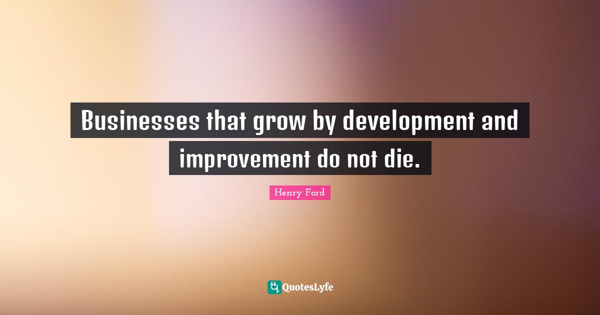 Henry Ford Quotes: "Businesses that grow by development and improvement do not die."