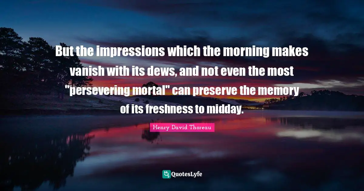 But the impressions which the morning makes vanish with its dews, and not even the most "persevering mortal" can preserve the memory of its freshness to midday.