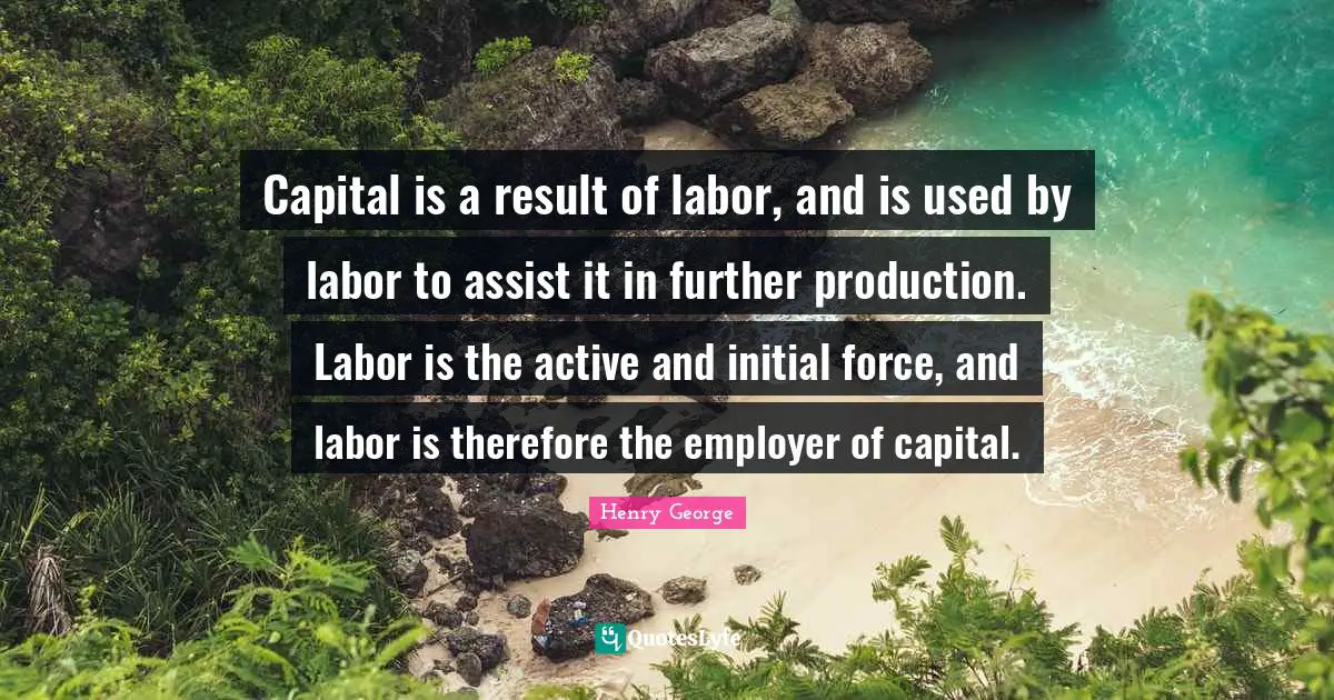 Labor Force Quotes: "Capital is a result of labor, and is used by labor to assist it in further production. Labor is the active and initial force, and labor is therefore the employer of capital."