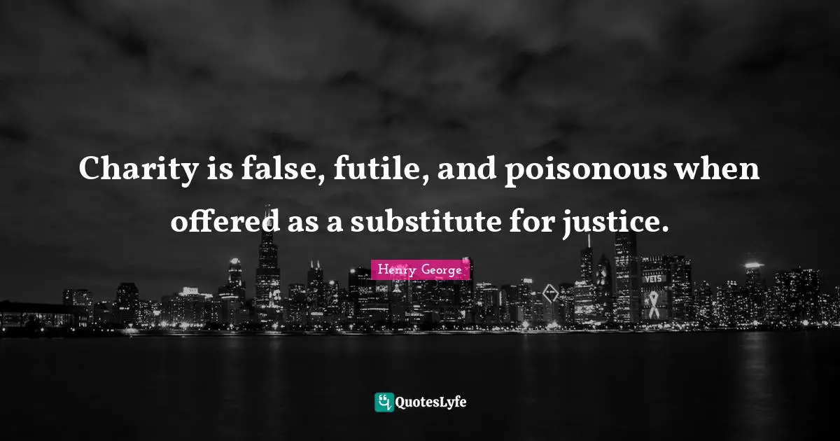 Charity is false, futile, and poisonous when offered as a substitute for justice.