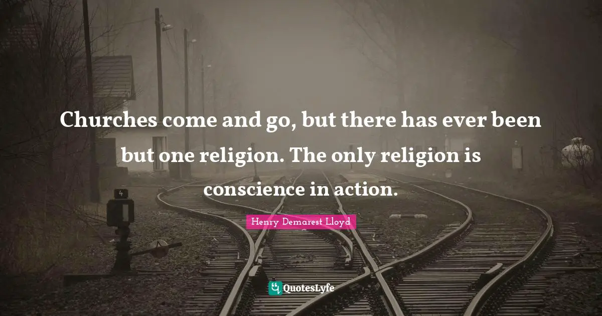 Churches come and go, but there has ever been but one religion. The only religion is conscience in action.