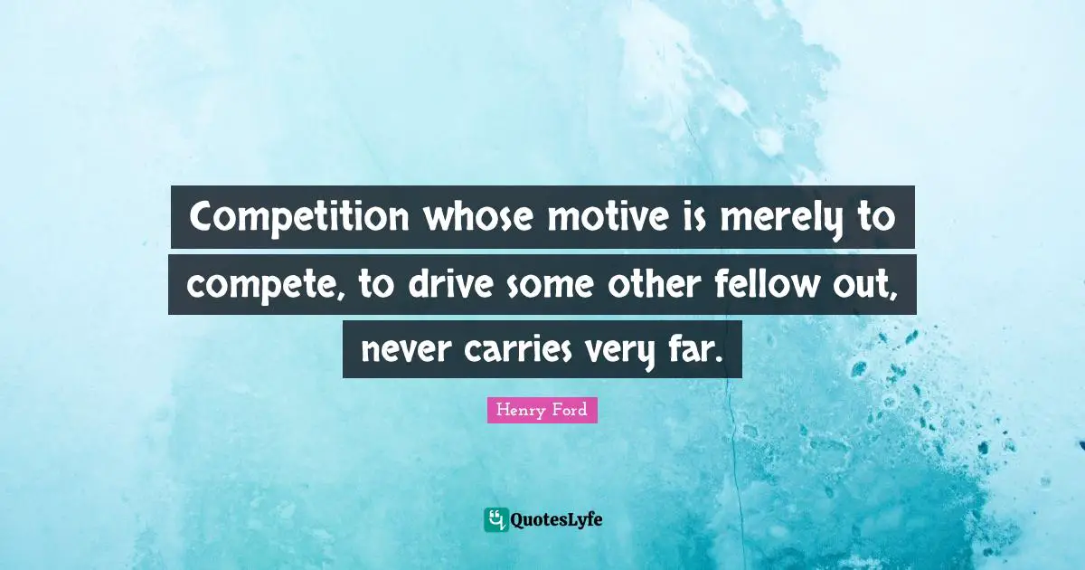 Competition whose motive is merely to compete, to drive some other fellow out, never carries very far.