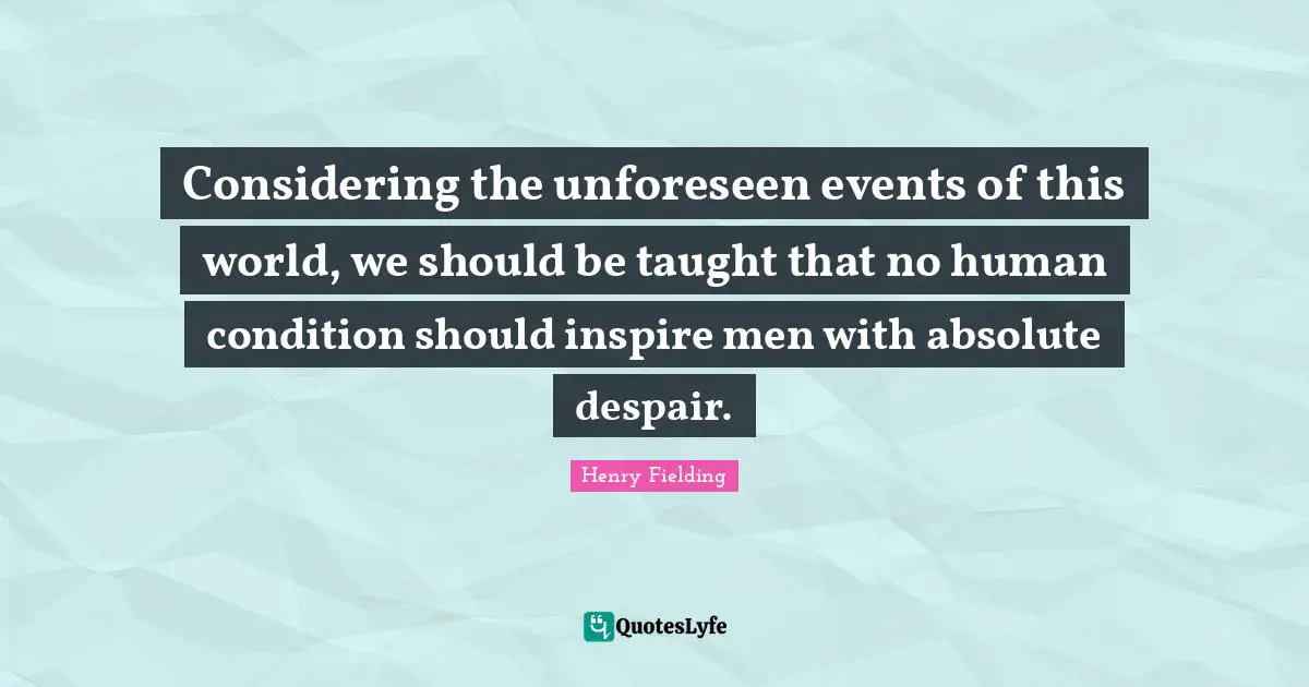 Considering the unforeseen events of this world, we should be taught that no human condition should inspire men with absolute despair.