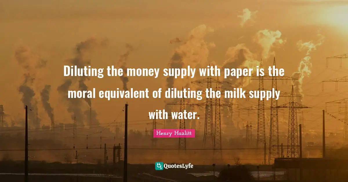 Diluting the money supply with paper is the moral equivalent of diluting the milk supply with water.