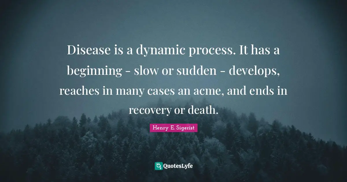 Disease is a dynamic process. It has a beginning - slow or sudden - develops, reaches in many cases an acme, and ends in recovery or death.
