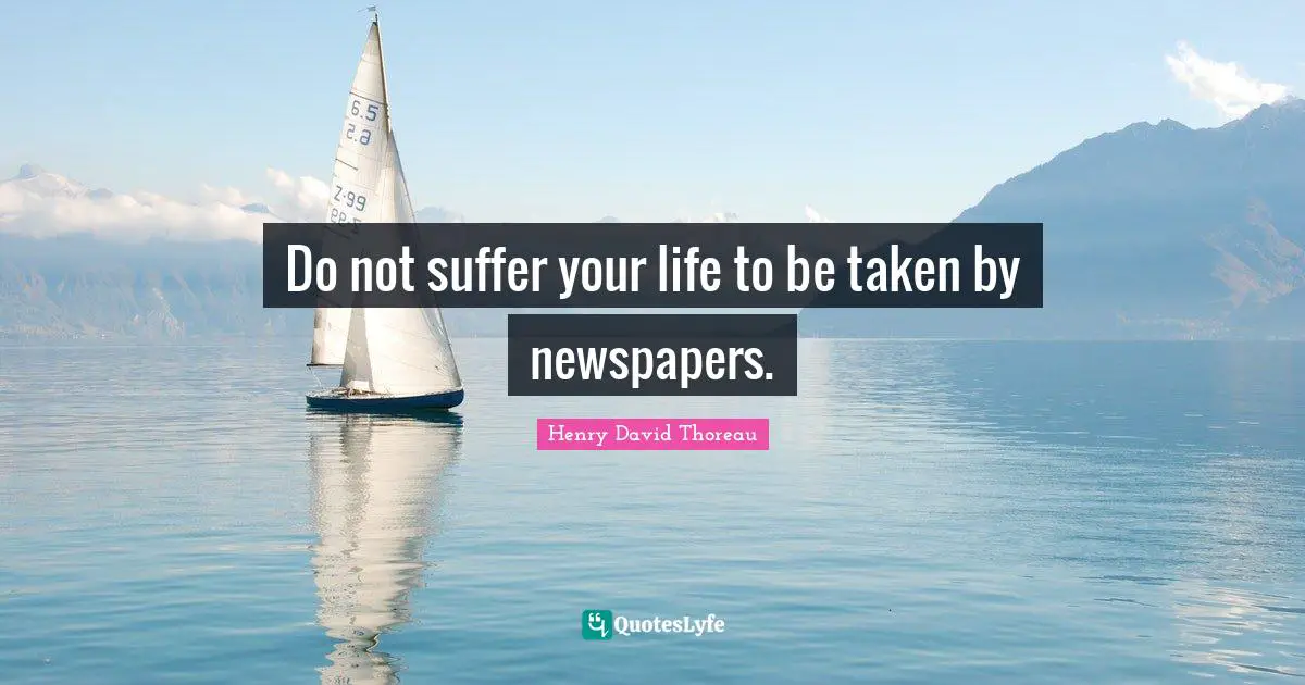 Do not suffer your life to be taken by newspapers.