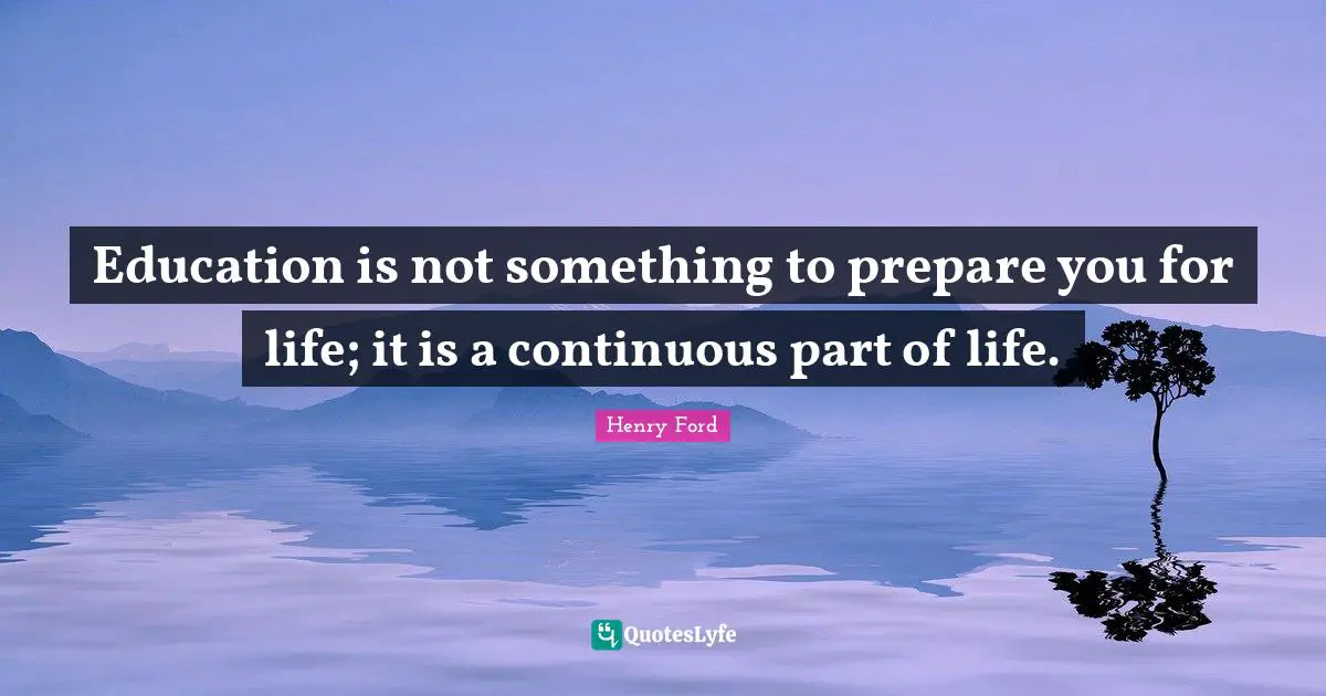 Henry Ford Quotes: "Education is not something to prepare you for life; it is a continuous part of life."