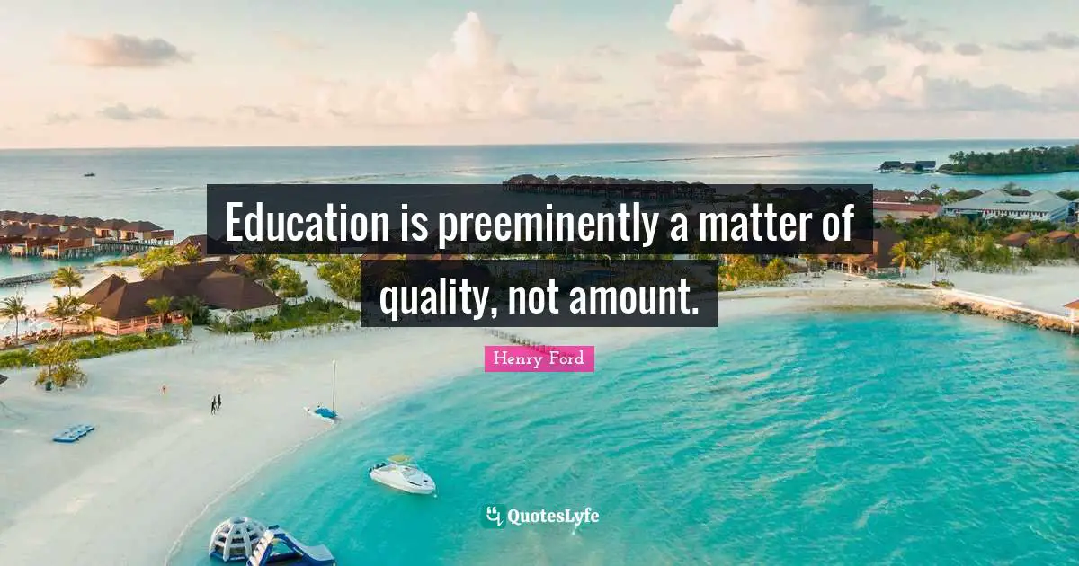 Education is preeminently a matter of quality, not amount.