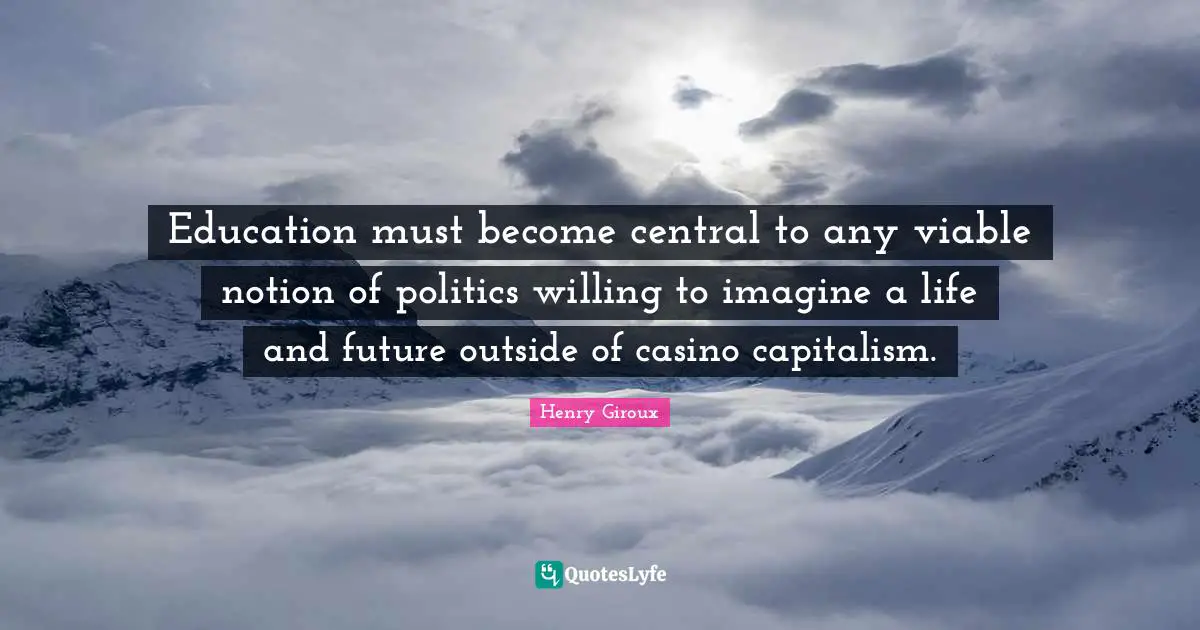 Education must become central to any viable notion of politics willing to imagine a life and future outside of casino capitalism.