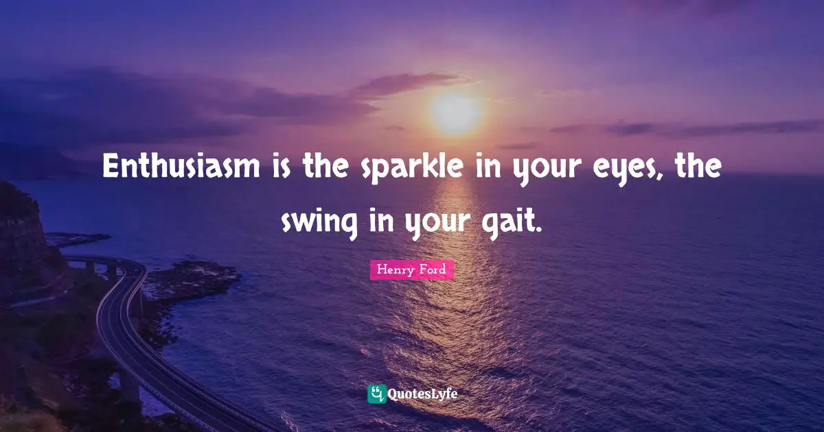 Henry Ford Quotes: "Enthusiasm is the sparkle in your eyes, the swing in your gait."