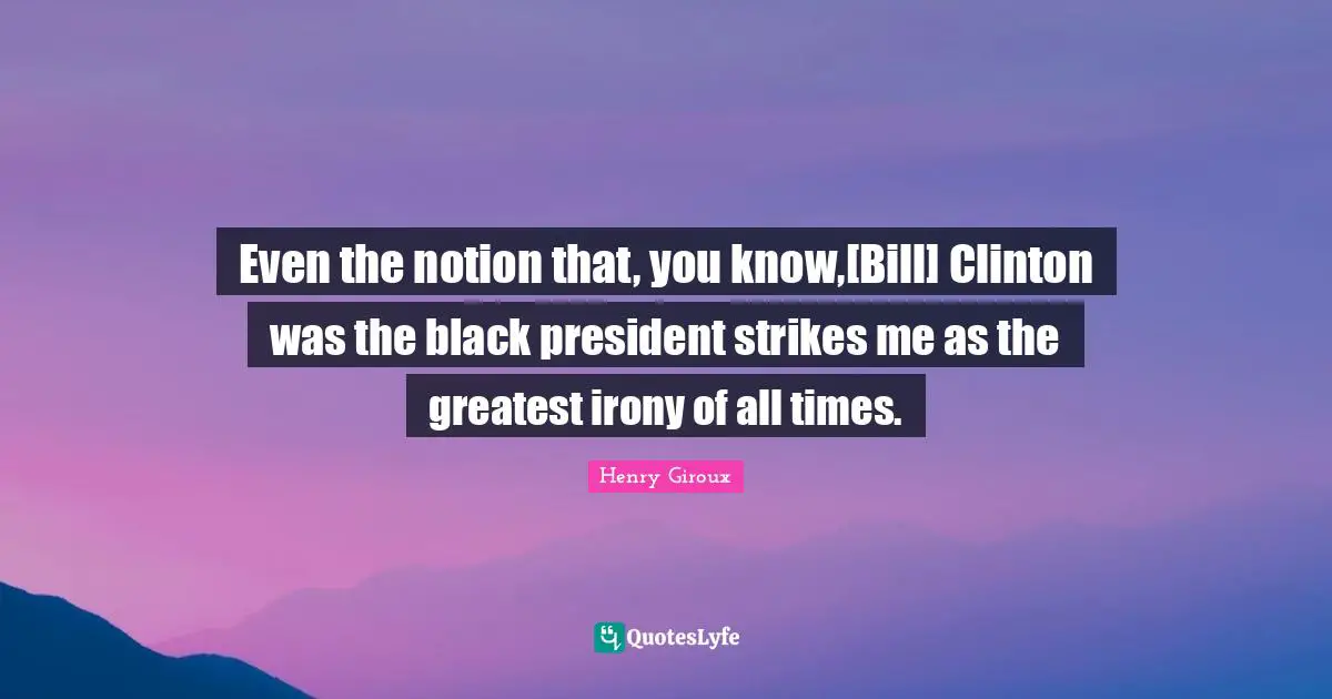 Even the notion that, you know,[Bill] Clinton was the black president strikes me as the greatest irony of all times.