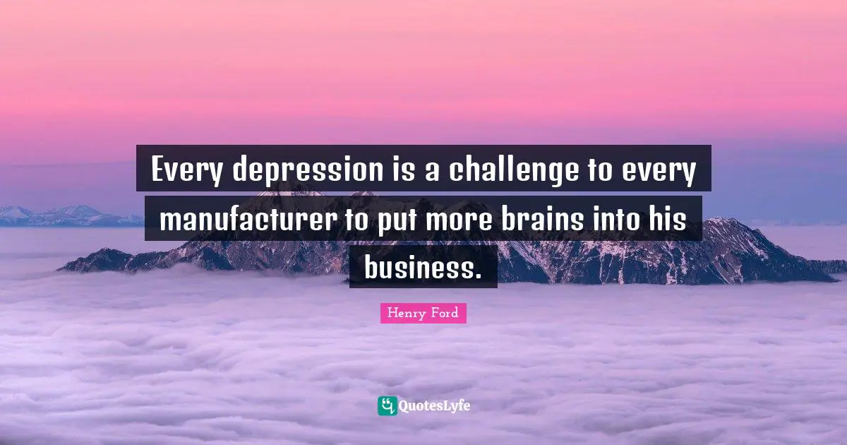 Every depression is a challenge to every manufacturer to put more brains into his business.