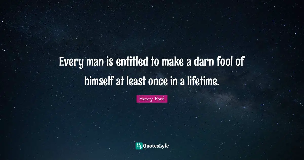 Every man is entitled to make a darn fool of himself at least once in a lifetime.