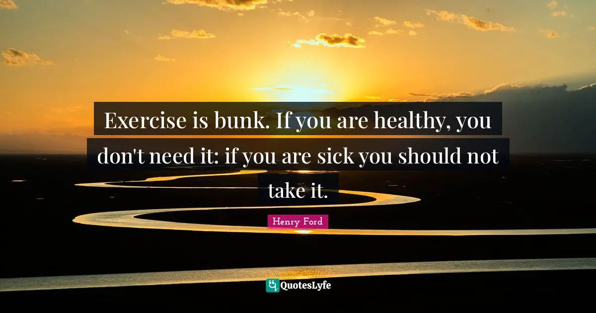 Exercise is bunk. If you are healthy, you don't need it: if you are sick you should not take it.
