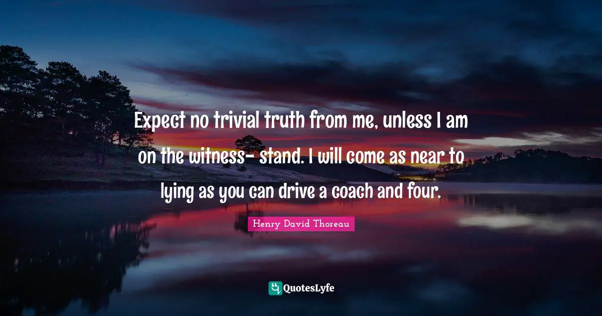 Expect no trivial truth from me, unless I am on the witness- stand. I will come as near to lying as you can drive a coach and four.