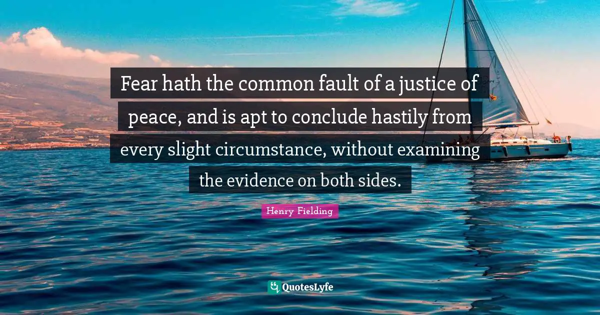 Fear hath the common fault of a justice of peace, and is apt to conclude hastily from every slight circumstance, without examining the evidence on both sides.