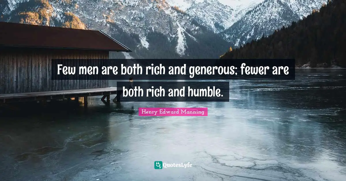 Few men are both rich and generous; fewer are both rich and humble.