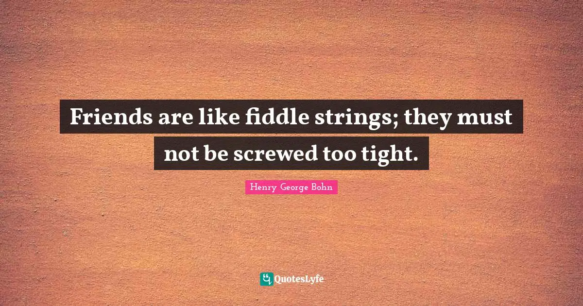 Friends are like fiddle strings; they must not be screwed too tight.