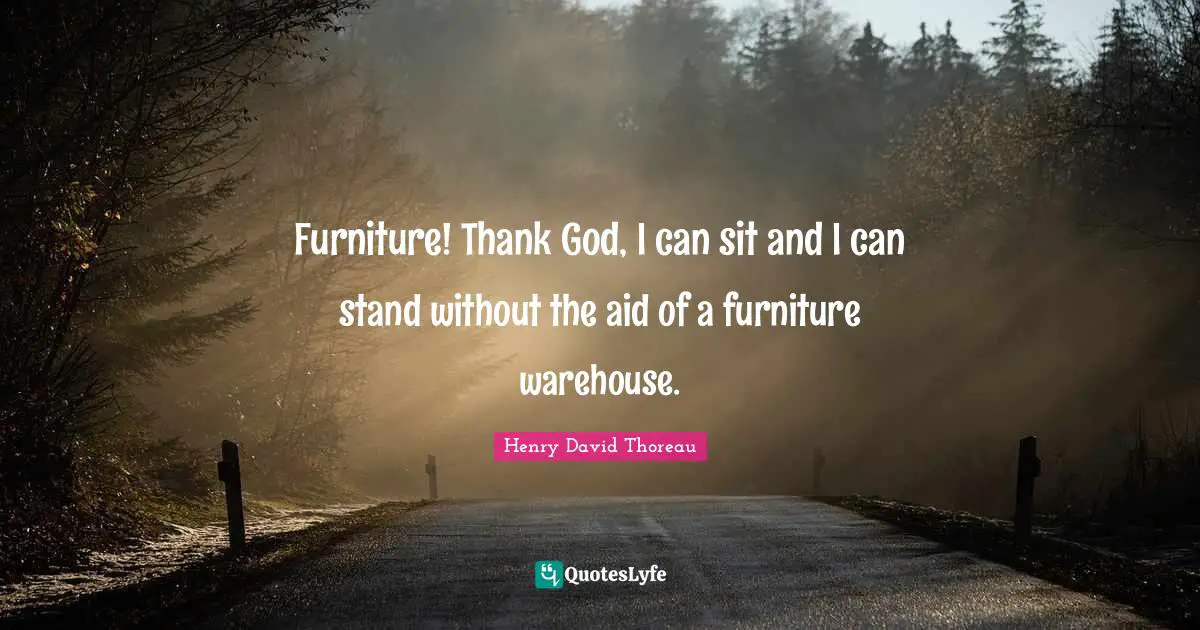 Furniture! Thank God, I can sit and I can stand without the aid of a furniture warehouse.