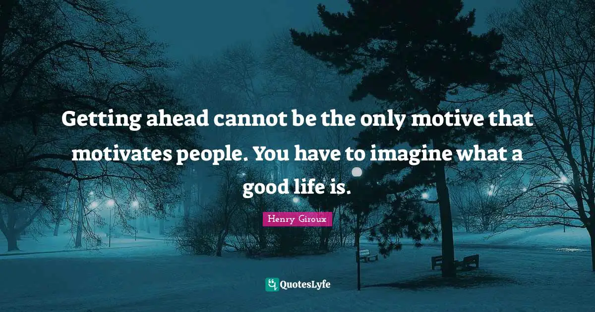 Getting ahead cannot be the only motive that motivates people. You have to imagine what a good life is.