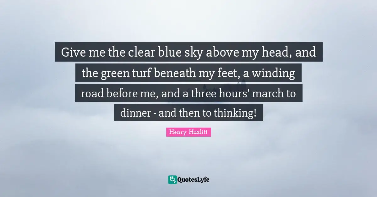 Dinner Quotes: "Give me the clear blue sky above my head, and the green turf beneath my feet, a winding road before me, and a three hours' march to dinner - and then to thinking!"