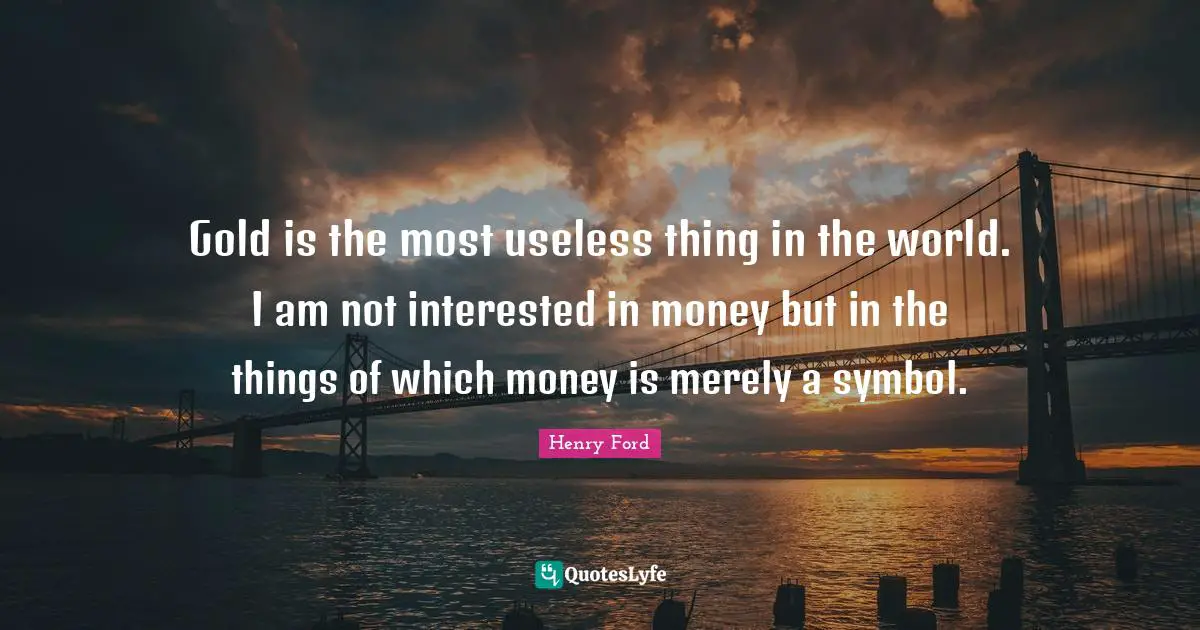 Gold is the most useless thing in the world. I am not interested in money but in the things of which money is merely a symbol.