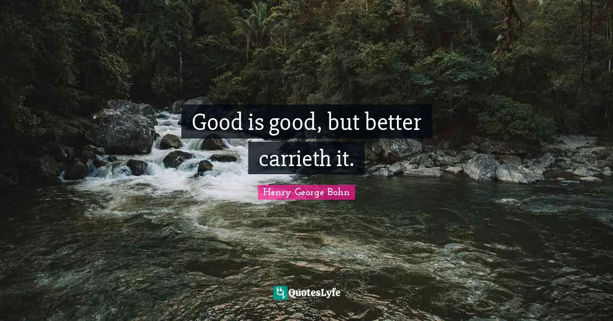 Good is good, but better carrieth it.