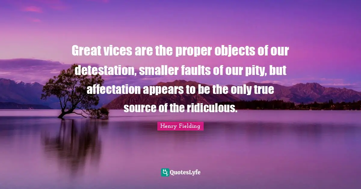 Great vices are the proper objects of our detestation, smaller faults of our pity, but affectation appears to be the only true source of the ridiculous.