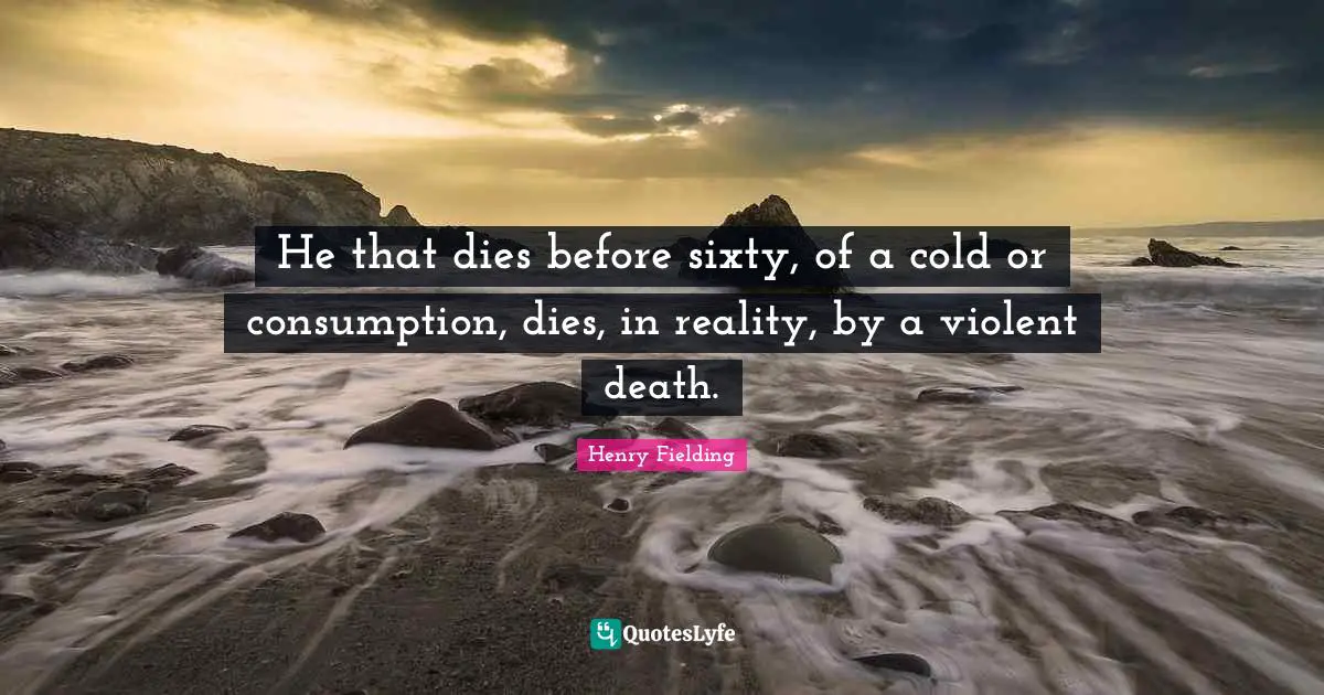 He that dies before sixty, of a cold or consumption, dies, in reality, by a violent death.