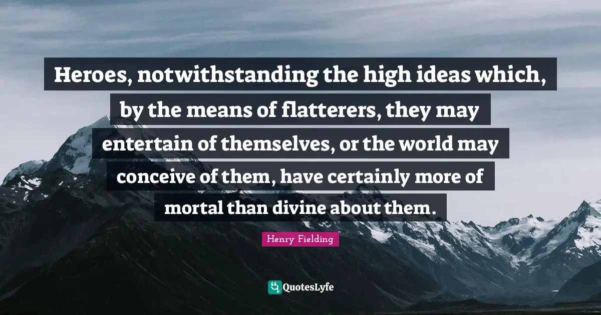 Heroes, notwithstanding the high ideas which, by the means of flatterers, they may entertain of themselves, or the world may conceive of them, have certainly more of mortal than divine about them.