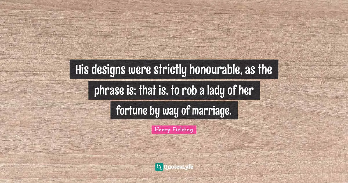 His designs were strictly honourable, as the phrase is; that is, to rob a lady of her fortune by way of marriage.