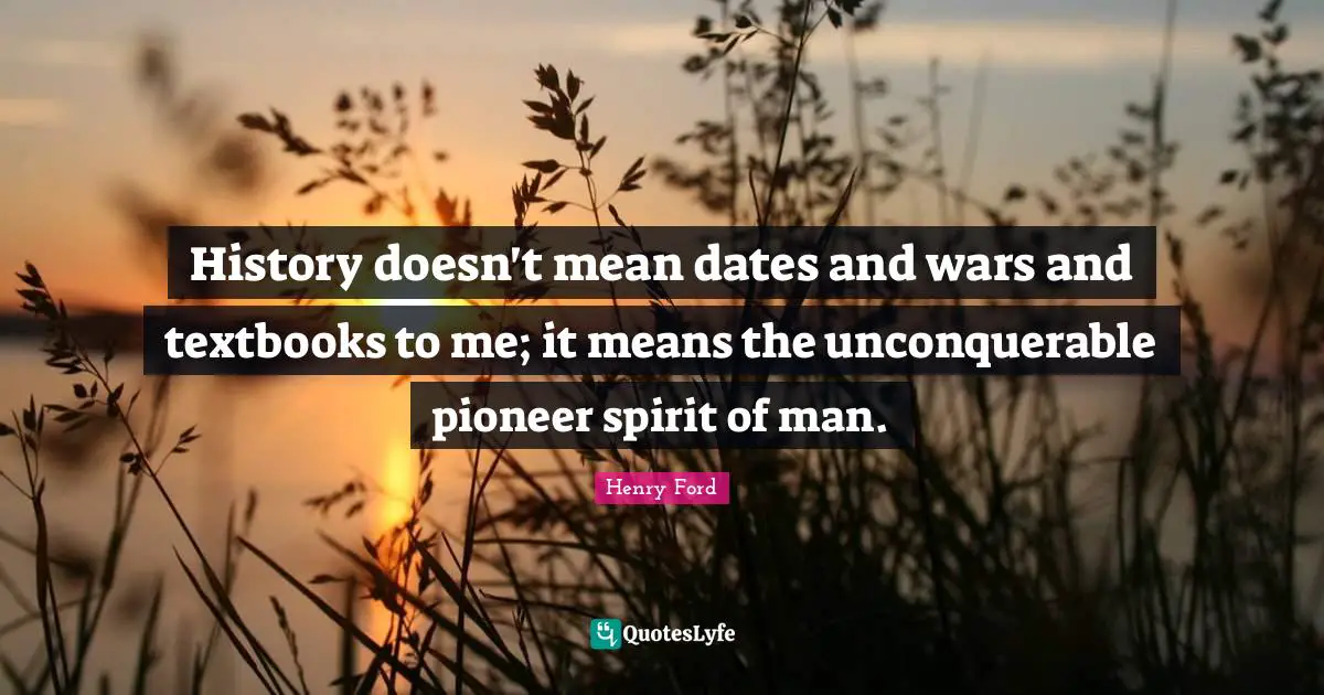 History doesn't mean dates and wars and textbooks to me; it means the unconquerable pioneer spirit of man.