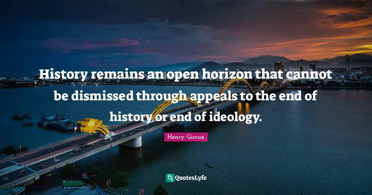 History remains an open horizon that cannot be dismissed through appeals to the end of history or end of ideology.