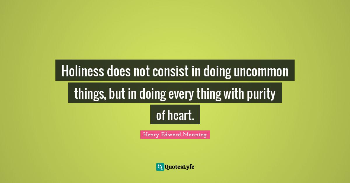 Holiness does not consist in doing uncommon things, but in doing every thing with purity of heart.