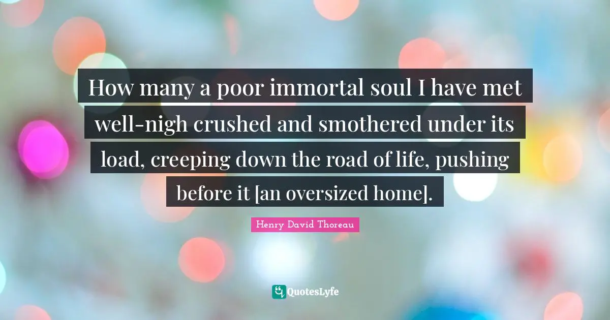 How many a poor immortal soul I have met well-nigh crushed and smothered under its load, creeping down the road of life, pushing before it [an oversized home].